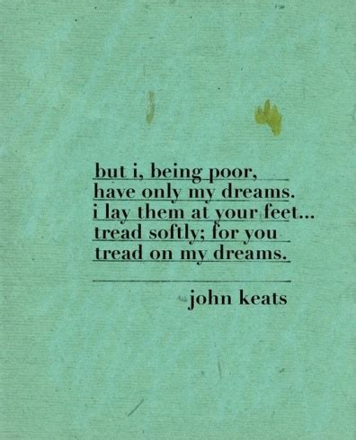 But I, being poor, have only my dreams. I lay them at your... | John ...