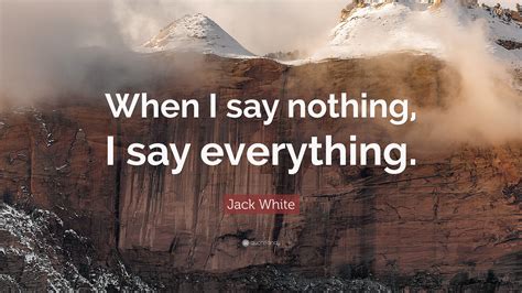 Jack White Quote: “When I say nothing, I say everything.”