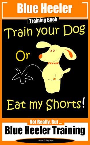 Blue Heeler Training Book, Train Your Dog or Eat My Shorts!: Not Really ...