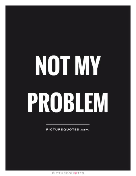 Not my problem | Picture Quotes