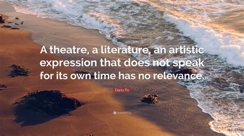 Dario Fo Quote: “A theatre, a literature, an artistic expression that does not speak for its own ...