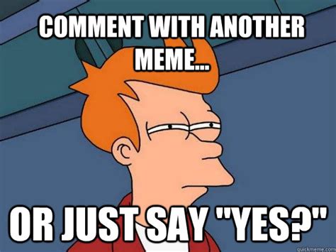 Comment with another meme... or just say "yes?" - Futurama Fry - quickmeme