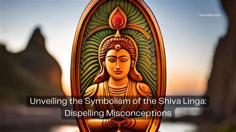 Unveiling the Symbolism of the Shiva Linga: Dispelling Misconceptions