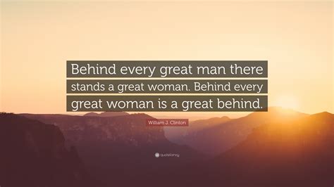 William J. Clinton Quote: “Behind every great man there stands a great woman. Behind every great ...