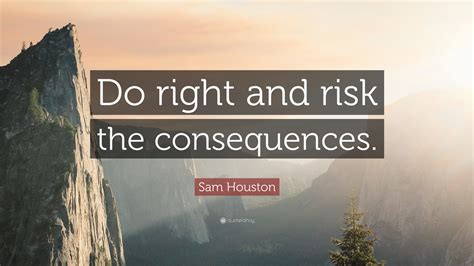 Sam Houston Quote: “Do right and risk the consequences.”