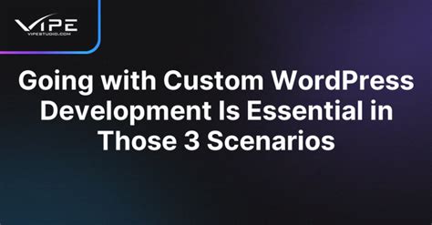 Going with Custom WordPress Development Is Essential in Those 3 Scenarios | Vipe Studio