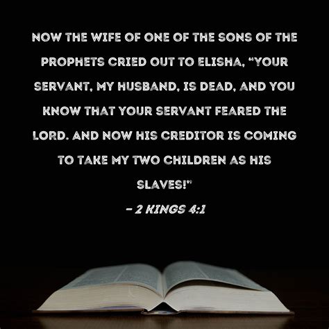 2 Kings 4:1 Now the wife of one of the sons of the prophets cried out to Elisha, "Your servant ...