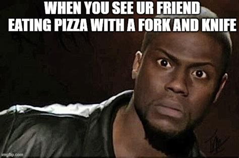 why would you eat pizza with a fork and knife? - Imgflip