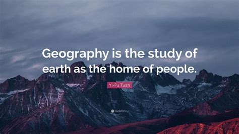 Yi-Fu Tuan Quote: “Geography is the study of earth as the home of people.” (9 wallpapers ...