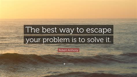 Robert Anthony Quote: “The best way to escape your problem is to solve it.”