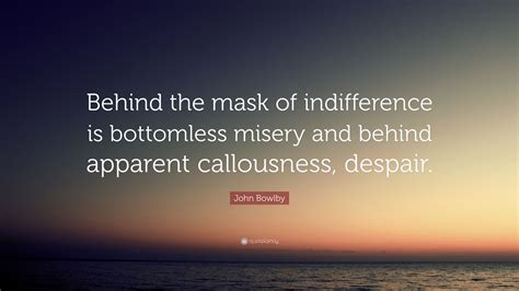 John Bowlby Quote: “Behind the mask of indifference is bottomless misery and behind apparent ...