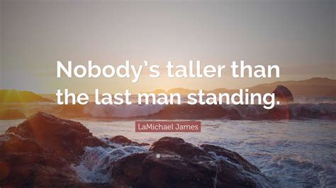 LaMichael James Quote: “Nobody’s taller than the last man standing.”