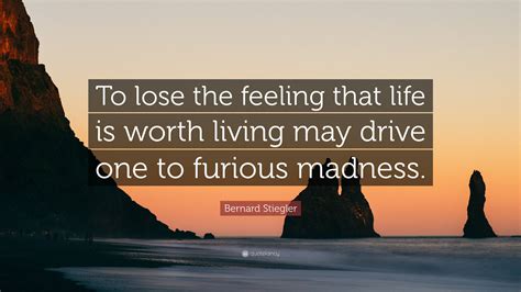 Bernard Stiegler Quote: “To lose the feeling that life is worth living may drive one to furious ...