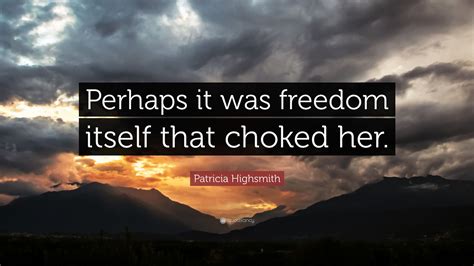 Patricia Highsmith Quote: “Perhaps it was freedom itself that choked her.”