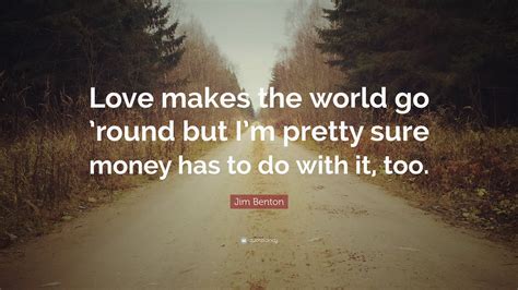 Jim Benton Quote: “Love makes the world go ’round but I’m pretty sure money has to do with it, too.”