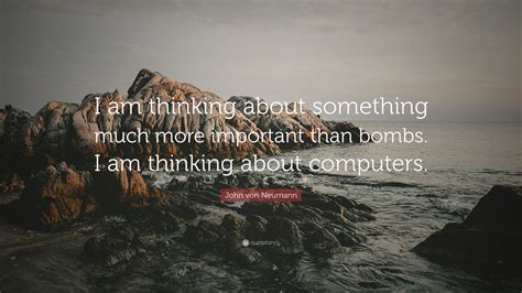 John von Neumann Quote: “I am thinking about something much more important than bombs. I am ...