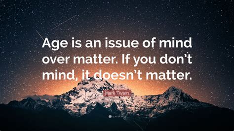 Mark Twain Quote: “Age is an issue of mind over matter. If you don’t mind, it doesn’t matter ...