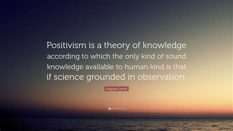 Auguste Comte Quote: “Positivism is a theory of knowledge according to which the only kind of ...