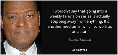 Laurence Fishburne quote: I wouldn't say that going into a weekly television series...