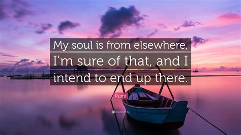 Rumi Quote: “My soul is from elsewhere, I’m sure of that, and I intend ...