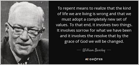 William Barclay quote: To repent means to realize that the kind of life...