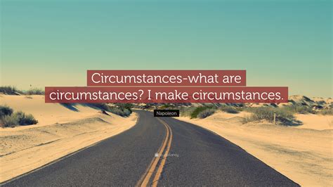 “Circumstances-what are circumstances? I make circumstances.” — Napoleon