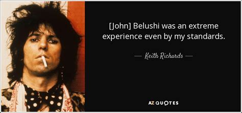 Keith Richards quote: [John] Belushi was an extreme experience even by my standards.