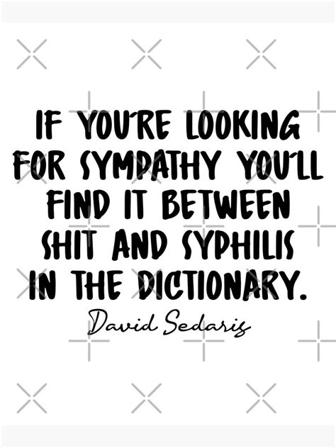 "David Sedaris Quotes - If you're looking for sympathy you'll find it between shit and syphilis ...