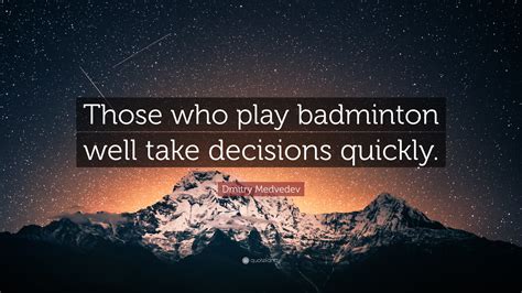 Dmitry Medvedev Quote: “Those who play badminton well take decisions ...