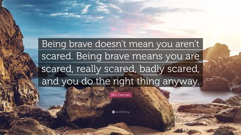 Neil Gaiman Quote: “Being brave doesn’t mean you aren’t scared. Being ...