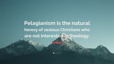 J.I. Packer Quote: “Pelagianism is the natural heresy of zealous Christians who are not ...