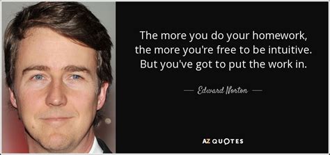 Edward Norton quote: The more you do your homework, the more you're free...