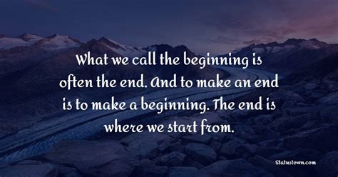 What we call the beginning is often the end. And to make an end is to ...