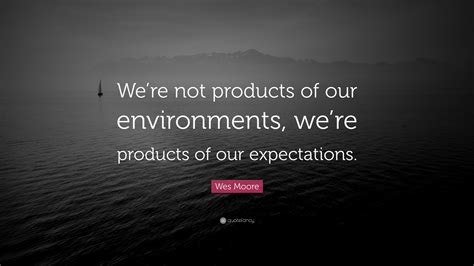 Wes Moore Quote: “We’re not products of our environments, we’re ...