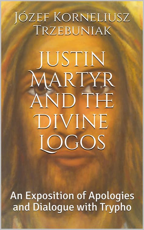 Justin Martyr and the Divine Logos: An Exposition of Apologies and ...