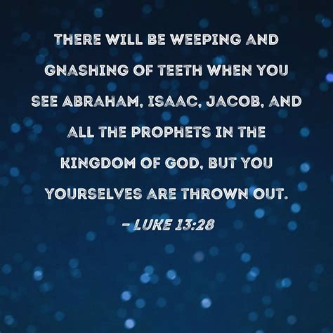 Luke 13:28 There will be weeping and gnashing of teeth when you see ...