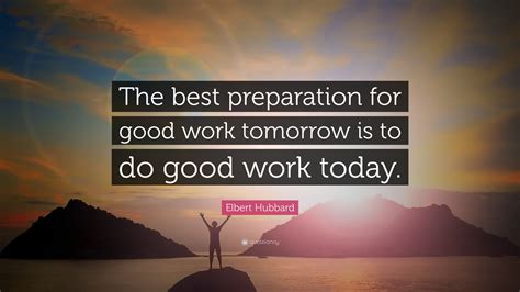 Elbert Hubbard Quote: “The best preparation for good work tomorrow is to do good work today.”