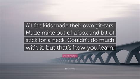 Muddy Waters Quote: “All the kids made their own git-tars. Made mine out of a box and bit of ...