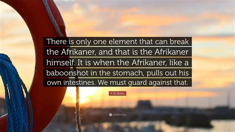 P. W. Botha Quote: “There is only one element that can break the Afrikaner, and that is the ...