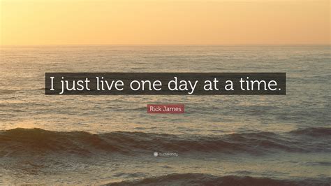 Rick James Quote: “I just live one day at a time.”