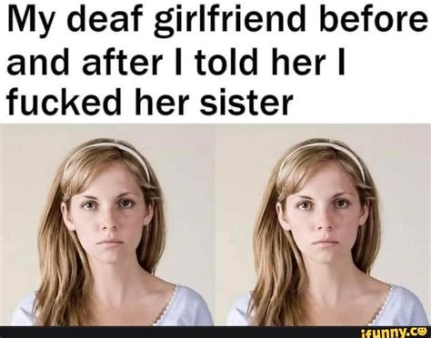 My deaf girlfriend before and after I told her I I fucked her sister - iFunny