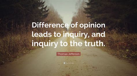 Thomas Jefferson Quote: “Difference of opinion leads to inquiry, and inquiry to the truth.” (7 ...