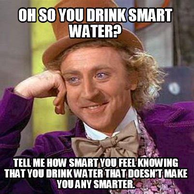 Meme Maker - OH SO YOU DRINK SMART WATER? TELL ME HOW SMART YOU FEEL KNOWING THAT YOU DRINK W ...