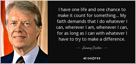 Jimmy Carter quote: I have one life and one chance to make it...