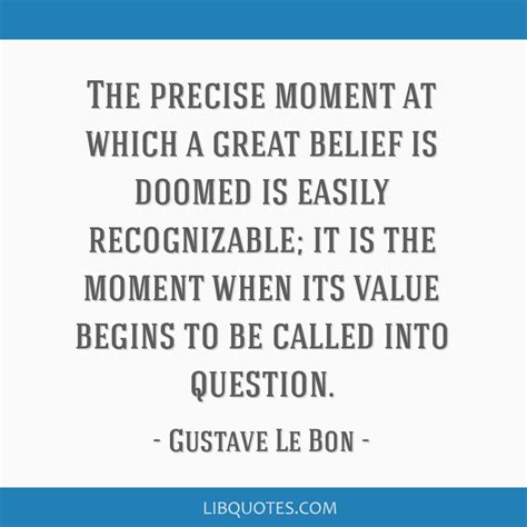 The precise moment at which a great belief is doomed is...