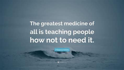 Hippocrates Quote: “The greatest medicine of all is teaching people how not to need it.”