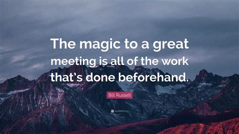 Bill Russell Quote: “The magic to a great meeting is all of the work ...