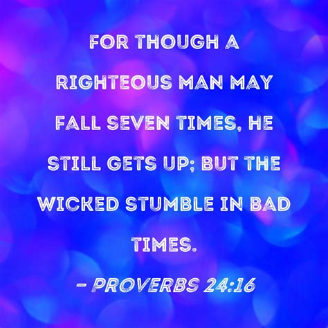 Proverbs 24:16 For though a righteous man may fall seven times, he still gets up; but the wicked ...