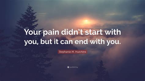 Stephanie M. Hutchins Quote: “Your pain didn’t start with you, but it ...