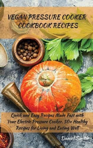 Vegan Pressure Cooker Cookbook Recipes: Quick and Easy Recipes Made Fast with Your Electric ...